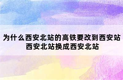 为什么西安北站的高铁要改到西安站 西安北站换成西安北站